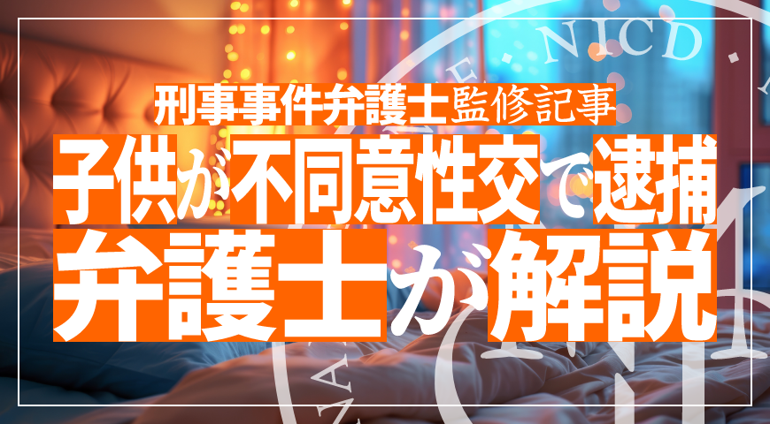未成年の子供が不同意性交等など性犯罪で逮捕されたら – 少年事件に強い弁護士が不同意性交等など性犯罪の弁護活動や示談を詳しく解説