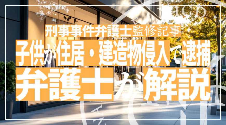 未成年の子供が住居侵入・建造物侵入で逮捕されたら – 少年事件に強い弁護士が住居侵入・建造物侵入の弁護活動や示談を詳しく解説