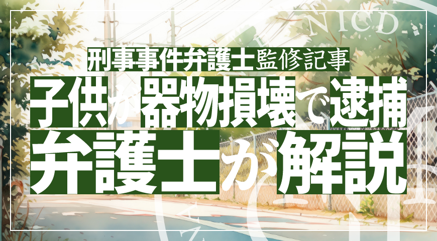 未成年の子供が器物損壊で逮捕されたら – 少年事件に強い弁護士が器物損壊の弁護活動や示談を詳しく解説